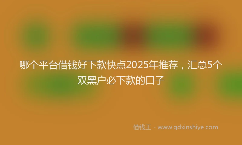 哪个平台借钱好下款快点2025年推荐，汇总5个双黑户必下款的口子