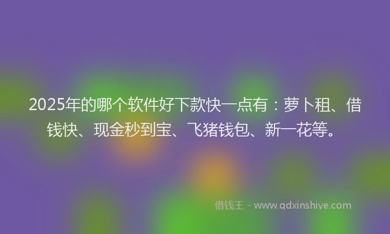 2025年的哪个软件好下款快一点有：萝卜租、借钱快、现金秒到宝、飞猪钱包、新一花等。