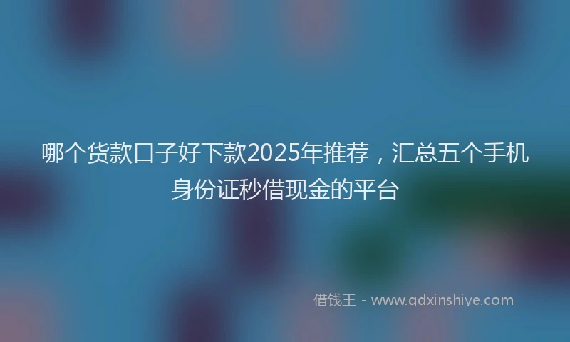 哪个货款口子好下款2025年推荐，汇总五个手机身份证秒借现金的平台
