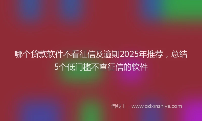 哪个贷款软件不看征信及逾期2025年推荐，总结5个低门槛不查征信的软件