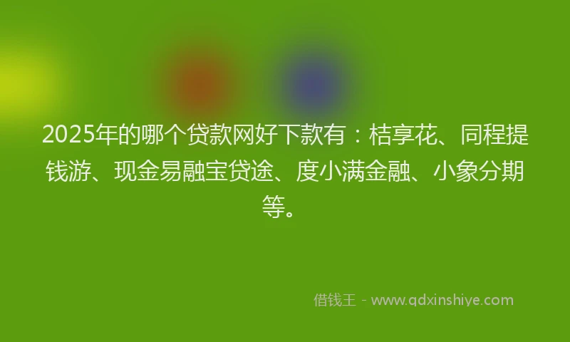 2025年的哪个贷款网好下款有：桔享花、同程提钱游、现金易融宝贷途、度小满金融、小象分期等。