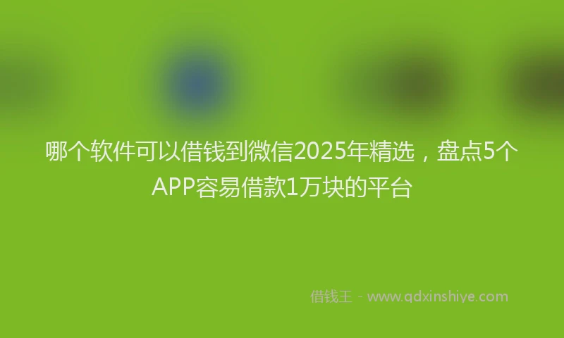 哪个软件可以借钱到微信2025年精选，盘点5个APP容易借款1万块的平台