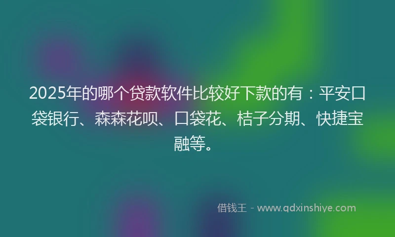 2025年的哪个贷款软件比较好下款的有：平安口袋银行、森森花呗、口袋花、桔子分期、快捷宝融等。