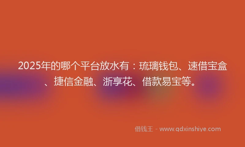 2025年的哪个平台放水有：琉璃钱包、速借宝盒、捷信金融、浙享花、借款易宝等。