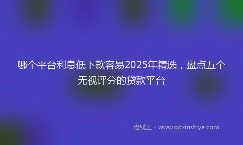 哪个平台利息低下款容易2025年精选，盘点五个无视评分的贷款平台