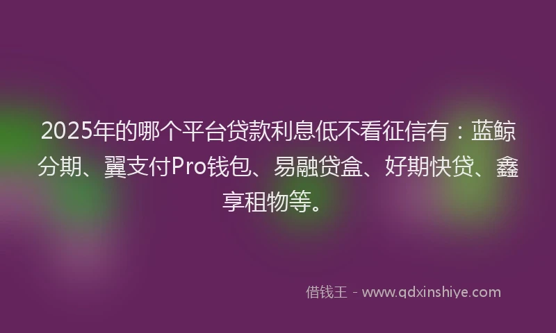 2025年的哪个平台贷款利息低不看征信有:蓝鲸分期、翼支付Pro钱包、易融贷盒、好期快贷、鑫享租物等。