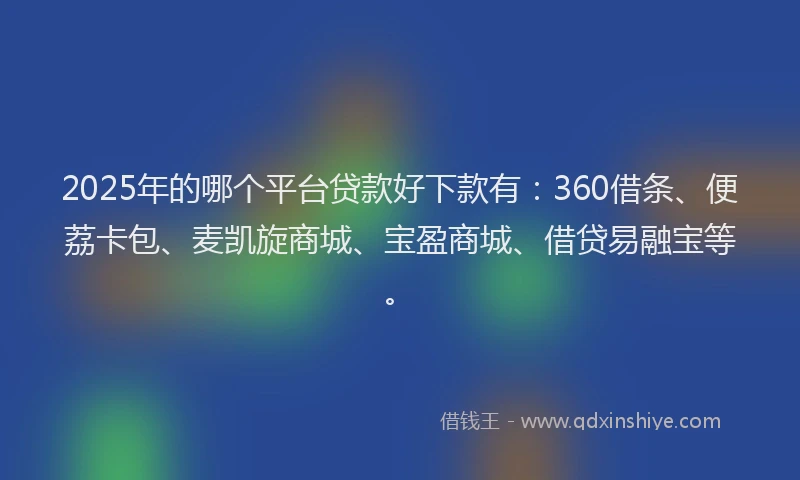 2025年的哪个平台贷款好下款有：360借条、便荔卡包、麦凯旋商城、宝盈商城、借贷易融宝等。