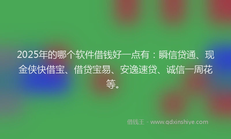 2025年的哪个软件借钱好一点有：瞬信贷通、现金侠快借宝、借贷宝易、安逸速贷、诚信一周花等。