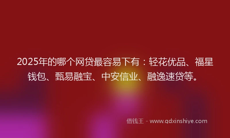 2025年的哪个网贷最容易下有：轻花优品、福星钱包、甄易融宝、中安信业、融逸速贷等。