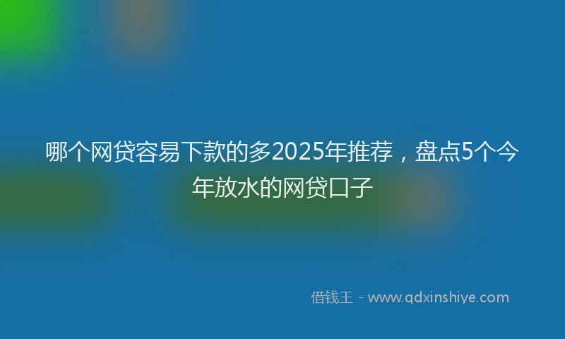 哪个网贷容易下款的多2025年推荐，盘点5个今年放水的网贷口子
