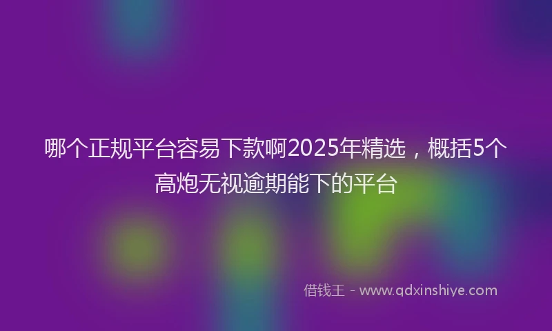 哪个正规平台容易下款啊2025年精选，概括5个高炮无视逾期能下的平台