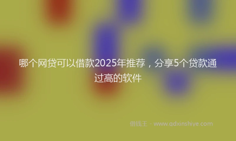 哪个网贷可以借款2025年推荐，分享5个贷款通过高的软件