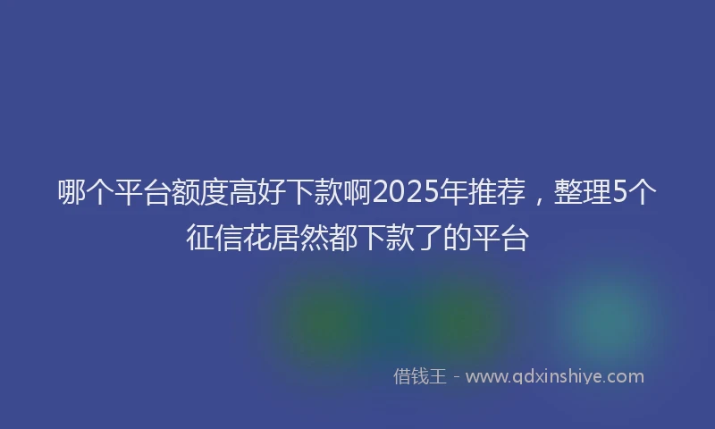 哪个平台额度高好下款啊2025年推荐，整理5个征信花居然都下款了的平台