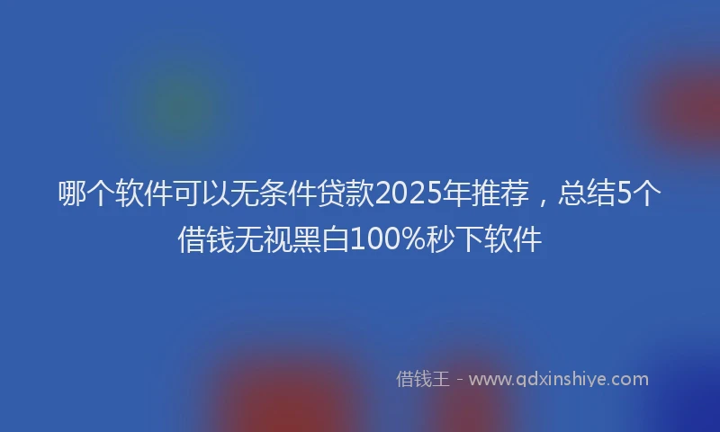 哪个软件可以无条件贷款2025年推荐，总结5个借钱无视黑白100%秒下软件