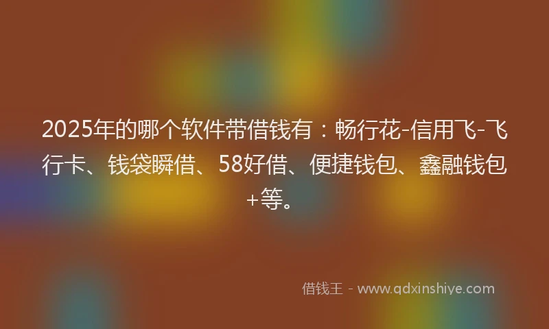 2025年的哪个软件带借钱有：畅行花-信用飞-飞行卡、钱袋瞬借、58好借、便捷钱包、鑫融钱包+等。