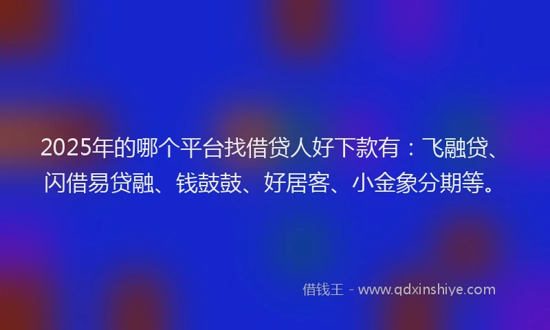 2025年的哪个平台找借贷人好下款有：飞融贷、闪借易贷融、钱鼓鼓、好居客、小金象分期等。
