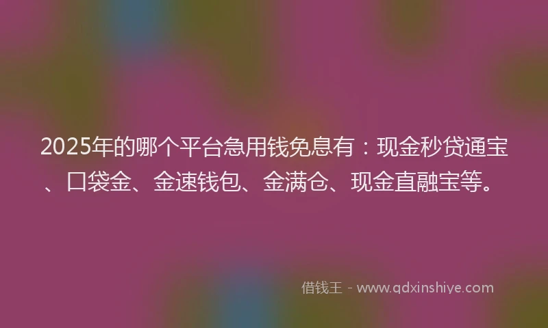 2025年的哪个平台急用钱免息有：现金秒贷通宝、口袋金、金速钱包、金满仓、现金直融宝等。