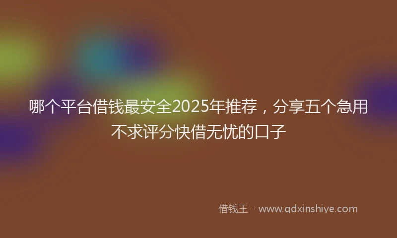 哪个平台借钱最安全2025年推荐，分享五个急用不求评分快借无忧的口子