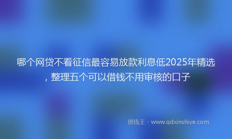 哪个网贷不看征信最容易放款利息低2025年精选，整理五个可以借钱不用审核的口子