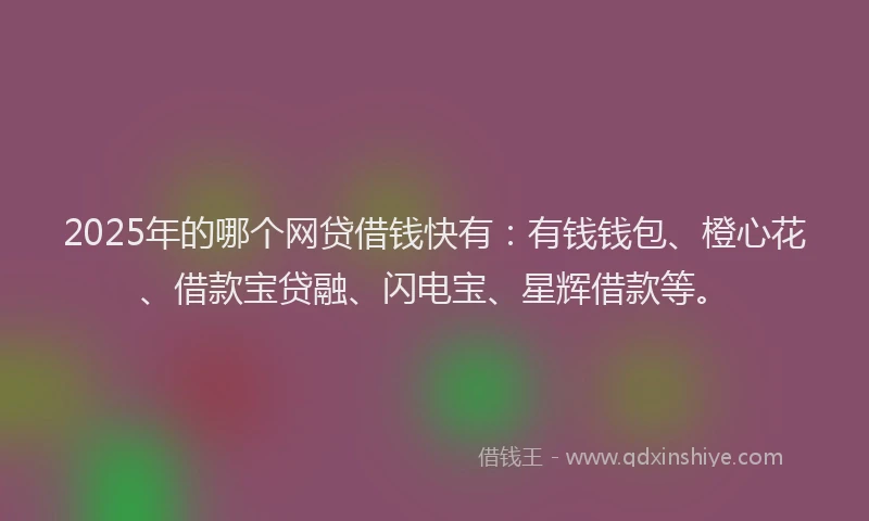2025年的哪个网贷借钱快有:有钱钱包、橙心花、借款宝贷融、闪电宝、星辉借款等。