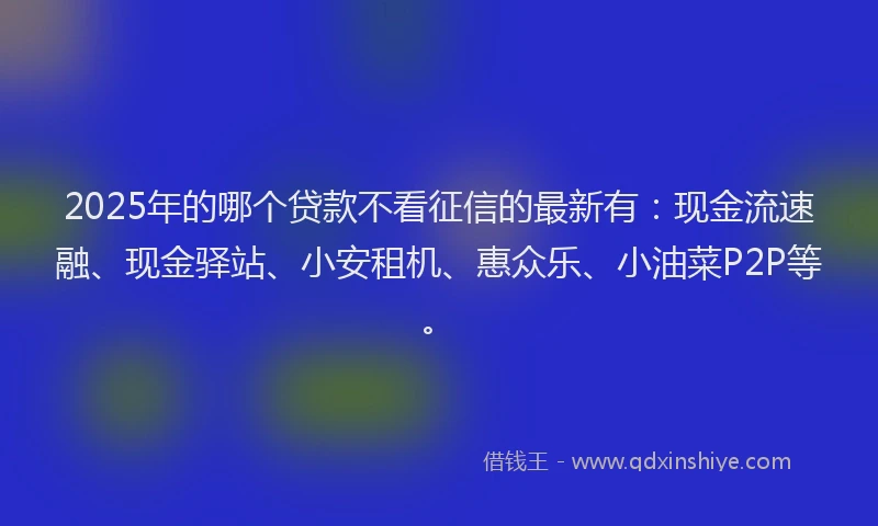 2025年的哪个贷款不看征信的最新有：现金流速融、现金驿站、小安租机、惠众乐、小油菜P2P等。