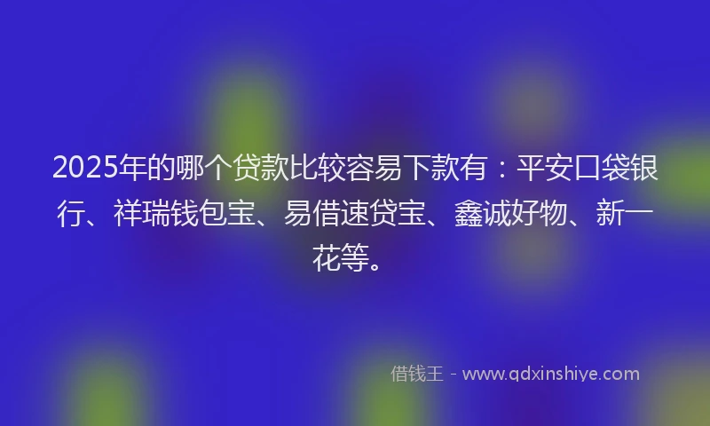 2025年的哪个贷款比较容易下款有：平安口袋银行、祥瑞钱包宝、易借速贷宝、鑫诚好物、新一花等。
