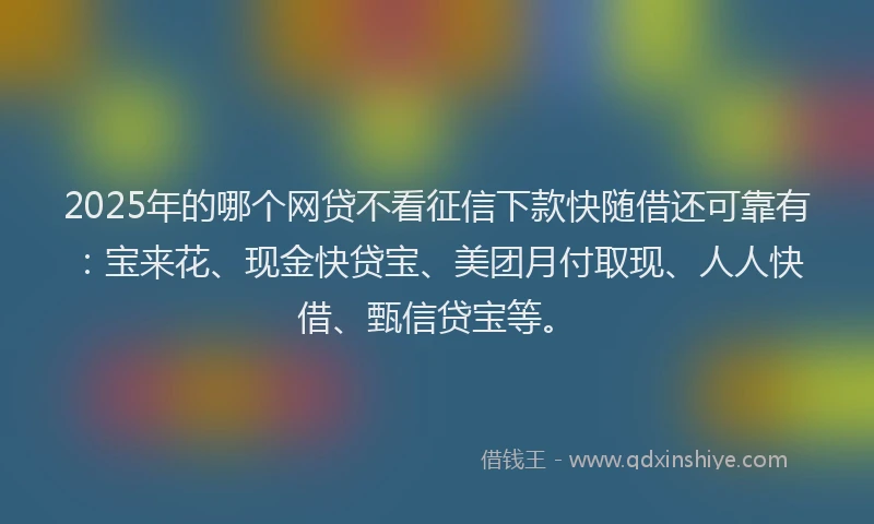 2025年的哪个网贷不看征信下款快随借还可靠有：宝来花、现金快贷宝、美团月付取现、人人快借、甄信贷宝等。