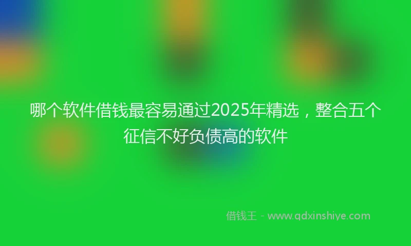 哪个软件借钱最容易通过2025年精选，整合五个征信不好负债高的软件