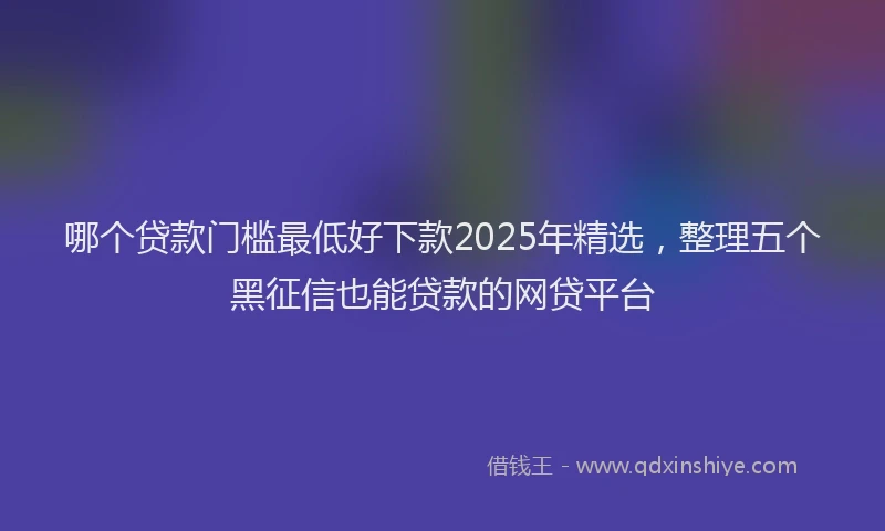 哪个贷款门槛最低好下款2025年精选，整理五个黑征信也能贷款的网贷平台