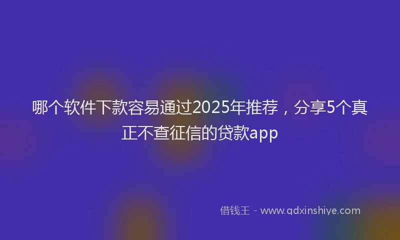 哪个软件下款容易通过2025年推荐，分享5个真正不查征信的贷款app