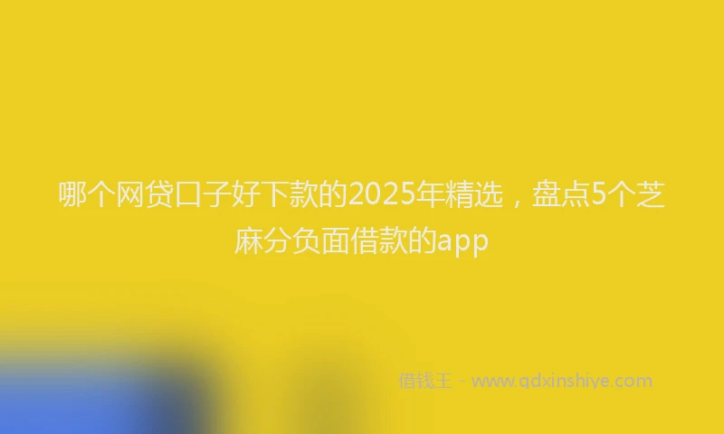 哪个网贷口子好下款的2025年精选，盘点5个芝麻分负面借款的app