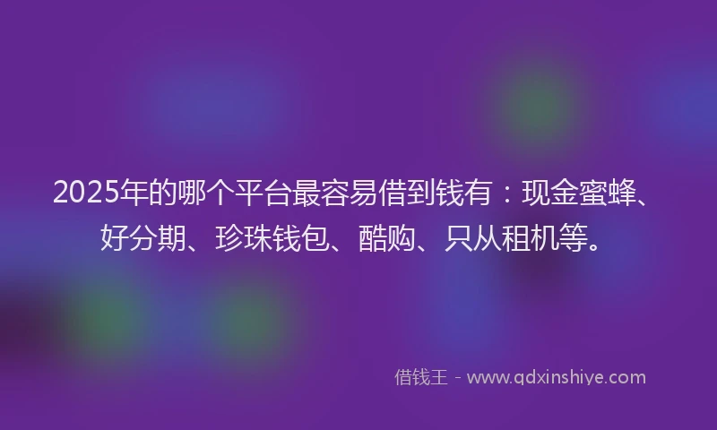 2025年的哪个平台最容易借到钱有：现金蜜蜂、好分期、珍珠钱包、酷购、只从租机等。