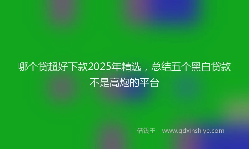 哪个贷超好下款2025年精选，总结五个黑白贷款不是高炮的平台