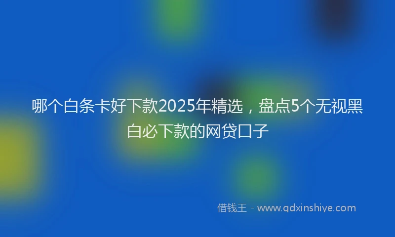 哪个白条卡好下款2025年精选，盘点5个无视黑白必下款的网贷口子
