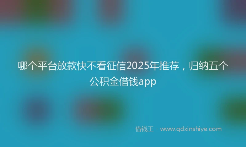 哪个平台放款快不看征信2025年推荐，归纳五个公积金借钱app
