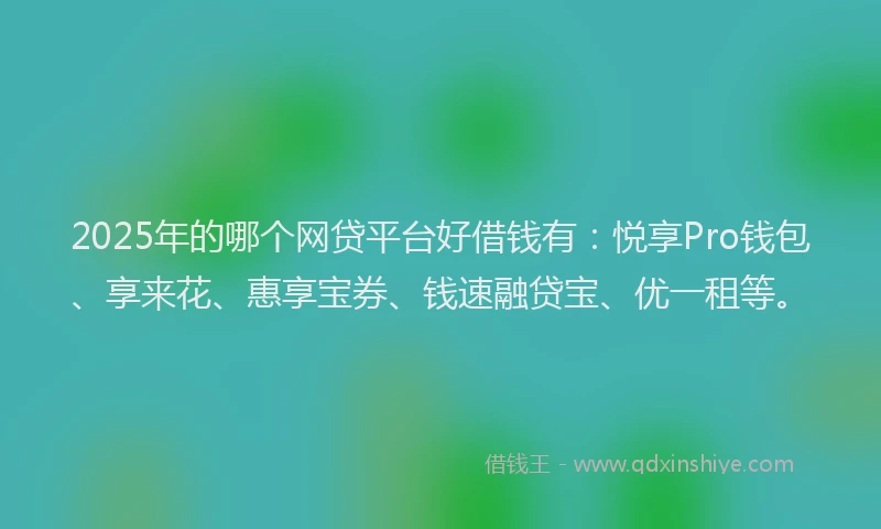 2025年的哪个网贷平台好借钱有：悦享Pro钱包、享来花、惠享宝券、钱速融贷宝、优一租等。