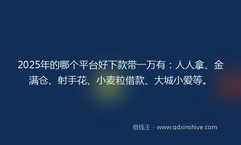 2025年的哪个平台好下款带一万有：人人拿、金满仓、射手花、小麦粒借款、大城小爱等。