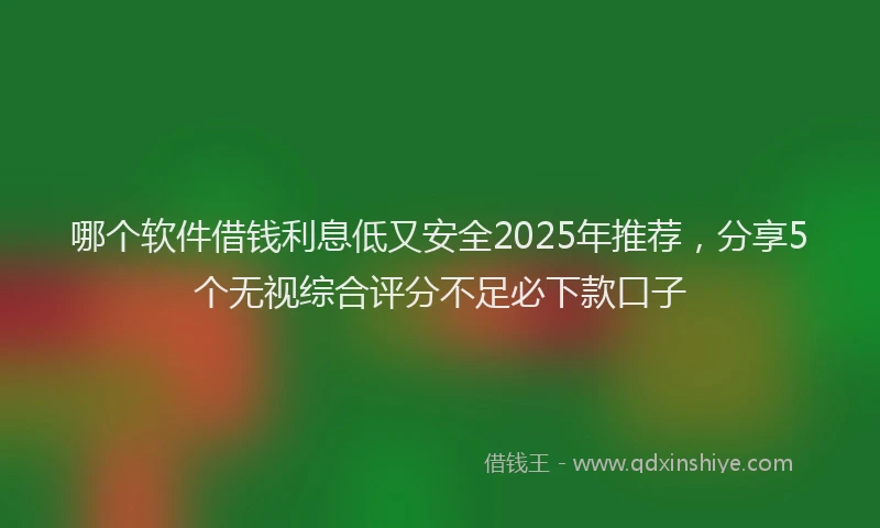 哪个软件借钱利息低又安全2025年推荐，分享5个无视综合评分不足必下款口子