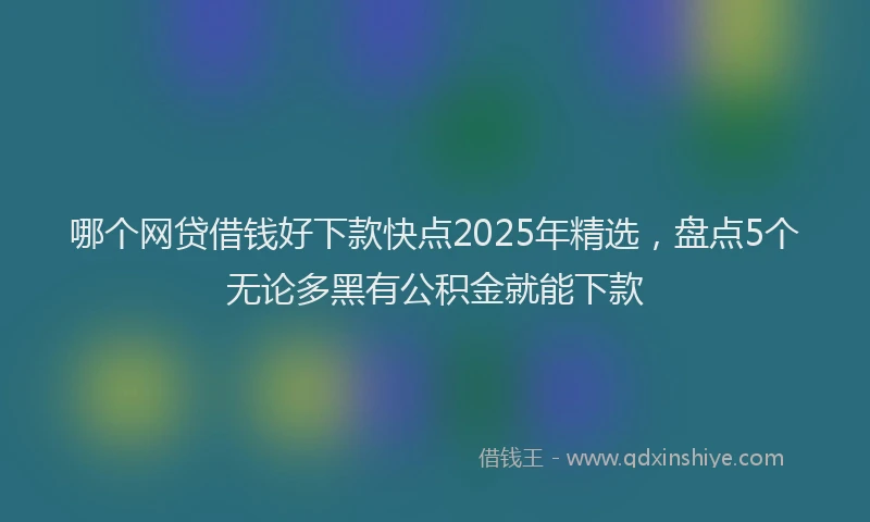 哪个网贷借钱好下款快点2025年精选，盘点5个无论多黑有公积金就能下款