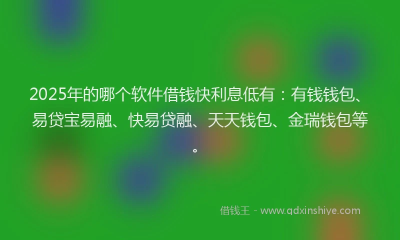 2025年的哪个软件借钱快利息低有：有钱钱包、易贷宝易融、快易贷融、天天钱包、金瑞钱包等。