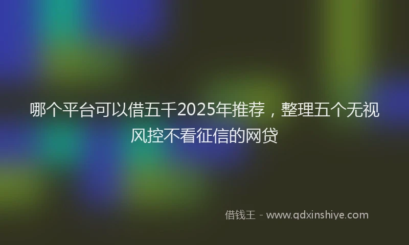哪个平台可以借五千2025年推荐，整理五个无视风控不看征信的网贷