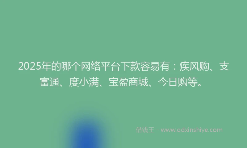 2025年的哪个网络平台下款容易有：疾风购、支富通、度小满、宝盈商城、今日购等。
