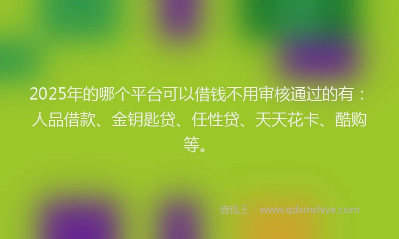 2025年的哪个平台可以借钱不用审核通过的有：人品借款、金钥匙贷、任性贷、天天花卡、酷购等。