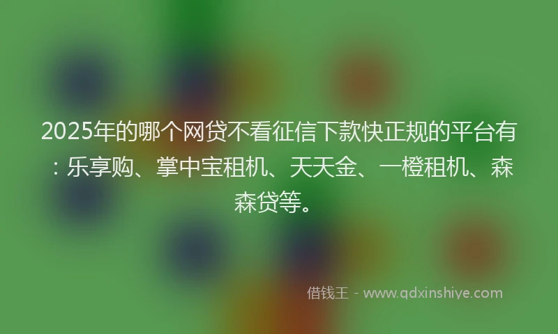 2025年的哪个网贷不看征信下款快正规的平台有：乐享购、掌中宝租机、天天金、一橙租机、森森贷等。