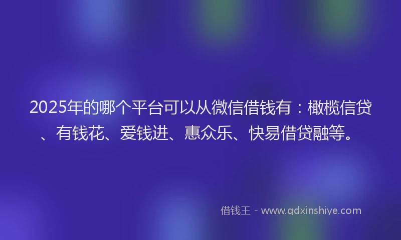 2025年的哪个平台可以从微信借钱有：橄榄信贷、有钱花、爱钱进、惠众乐、快易借贷融等。