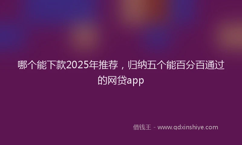 哪个能下款2025年推荐，归纳五个能百分百通过的网贷app