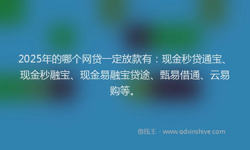 2025年的哪个网贷一定放款有：现金秒贷通宝、现金秒融宝、现金易融宝贷途、甄易借通、云易购等。