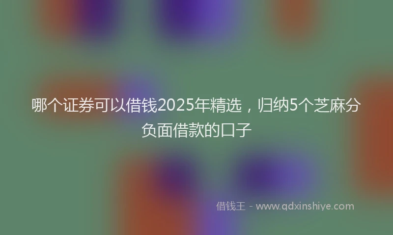 哪个证券可以借钱2025年精选，归纳5个芝麻分负面借款的口子