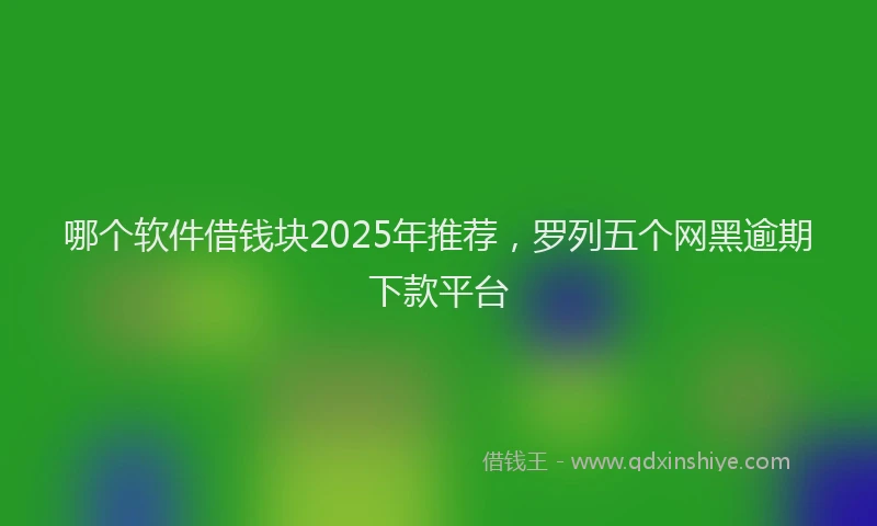 哪个软件借钱块2025年推荐，罗列五个网黑逾期下款平台