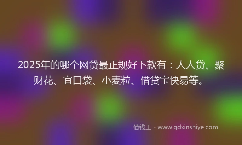 2025年的哪个网贷最正规好下款有：人人贷、聚财花、宜口袋、小麦粒、借贷宝快易等。
